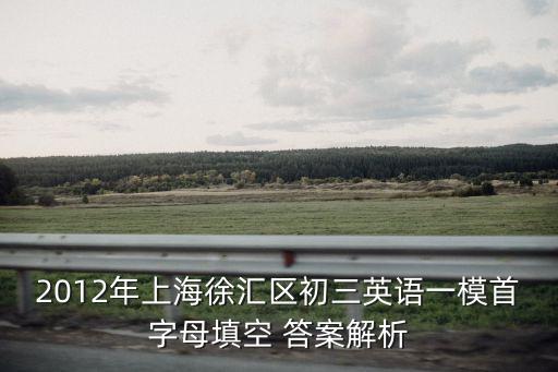 2020年上海市徐匯區初三語文一模卷，2012年上海徐匯區初三英語一模首字母填空 答案解析