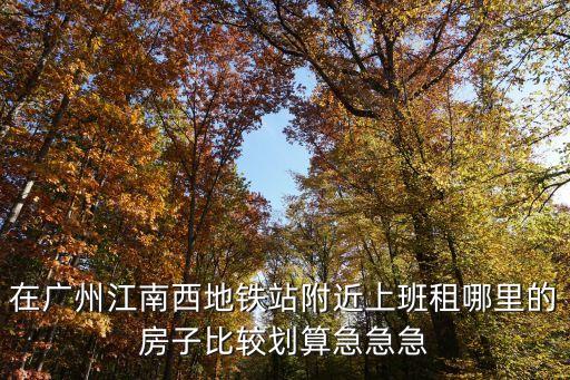 在廣州江南西地鐵站附近上班租哪里的房子比較劃算急急急