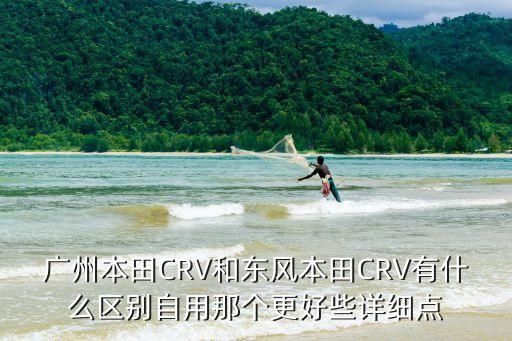 廣州本田CRV和東風本田CRV有什么區別自用那個更好些詳細點