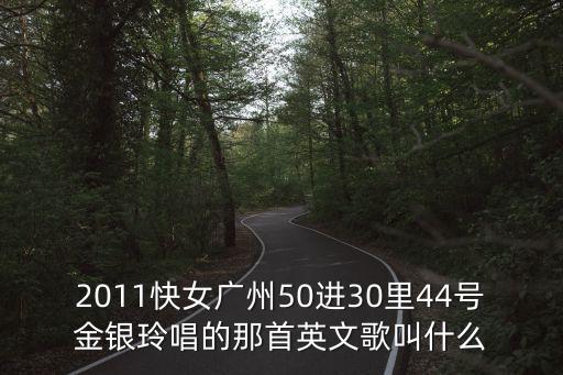 2011快女廣州50進(jìn)30里44號(hào)金銀玲唱的那首英文歌叫什么