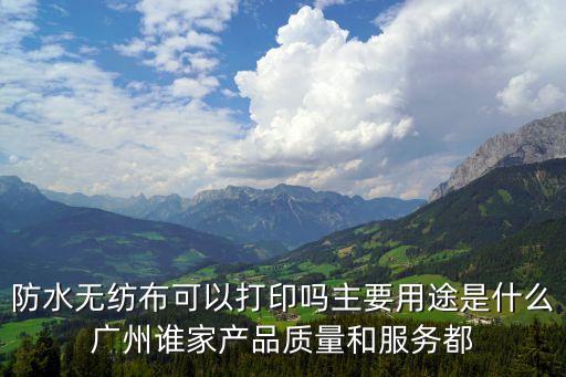 防水無紡布可以打印嗎主要用途是什么廣州誰家產品質量和服務都