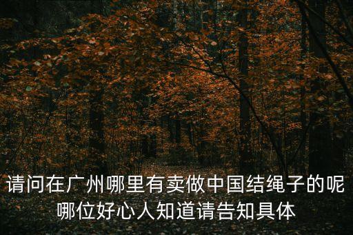 廣州購中國結，請問在廣州哪里有賣做中國結繩子的呢哪位好心人知道請告知具體