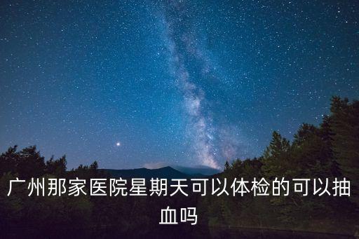廣州中山三院周日抽血，廣州那家醫(yī)院星期天可以體檢的可以抽血嗎
