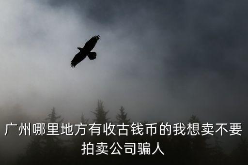 廣州哪里地方有收古錢幣的我想賣不要拍賣公司騙人