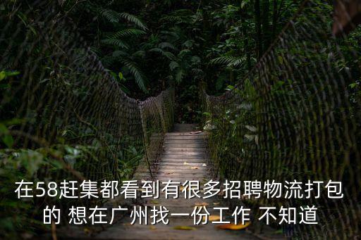 在58趕集都看到有很多招聘物流打包的 想在廣州找一份工作 不知道