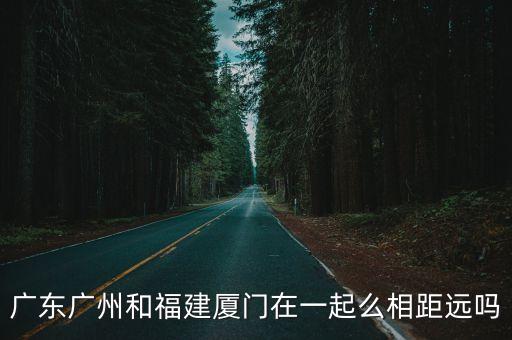 廣東廣州和福建廈門在一起么相距遠嗎