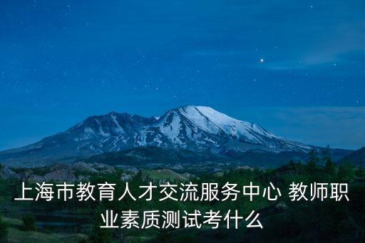 上海市幼師職業素質測試，上海市教育人才交流服務中心 教師職業素質測試考什么