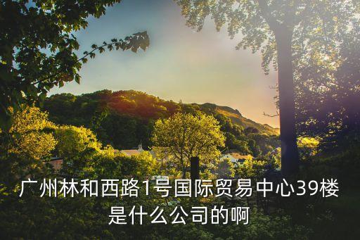 廣州福商商貿有限公司，廣州林和西路1號國際貿易中心39樓是什么公司的啊