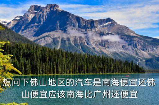廣州買車比佛山貴，想問下佛山地區的汽車是南海便宜還佛山便宜應該南海比廣州還便宜