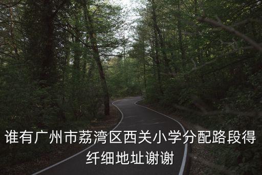 誰有廣州市荔灣區西關小學分配路段得纖細地址謝謝
