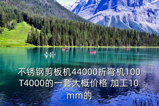 不銹鋼剪板機(jī)44000折彎機(jī)100T4000的一套大概價(jià)格 加工10mm的