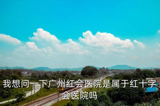我想問一下廣州紅會醫院是屬于紅十字會醫院嗎