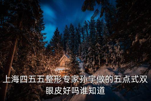 上海四五五整形專家孫宇做的五點式雙眼皮好嗎誰知道