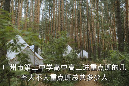 廣州二中收重點班，廣州市第二中學高中高二進重點班的幾率大不大重點班總共多少人