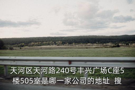 天河區天河路240號豐興廣場C座5樓505室是哪一家公司的地址  搜