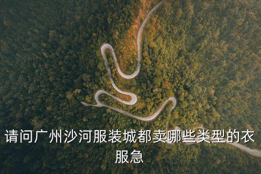 請問廣州沙河服裝城都賣哪些類型的衣服急