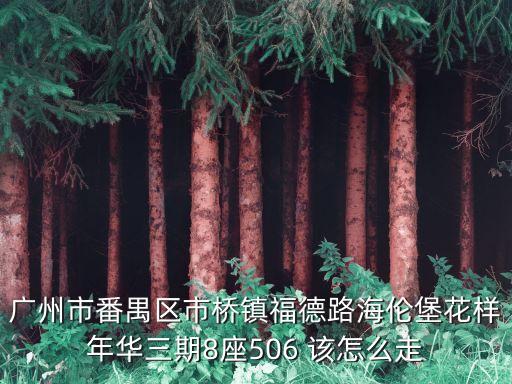 廣州番禺租花樣年華，廣州市番禺區市橋鎮福德路海倫堡花樣年華三期8座506 該怎么走