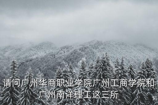 請(qǐng)問廣州華商職業(yè)學(xué)院廣州工商學(xué)院和廣州南洋理工這三所