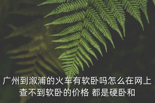 廣州到溆浦的火車有軟臥嗎怎么在網(wǎng)上查不到軟臥的價格 都是硬臥和