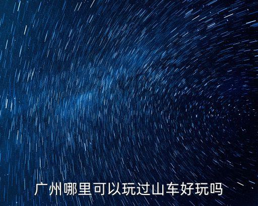 廣州哪里可以玩過(guò)山車(chē)好玩嗎