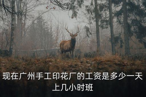現在廣州手工印花廠的工資是多少一天上幾小時班
