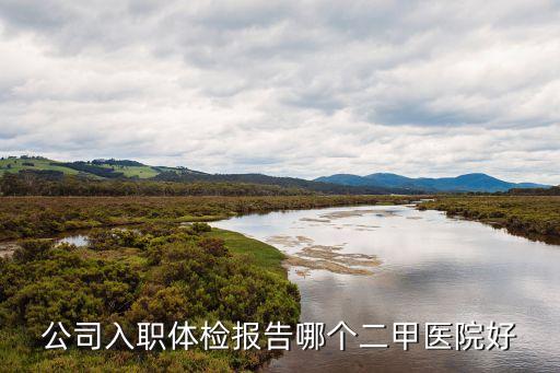 廣州入職體檢 二甲，公司入職體檢報告哪個二甲醫院好
