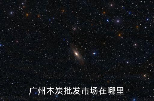 廣州木炭批發市場電話，廣州木炭批發市場在哪里