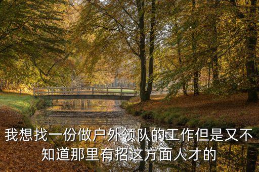 我想找一份做戶外領(lǐng)隊的工作但是又不知道那里有招這方面人才的