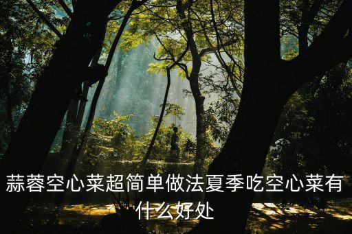 蒜蓉空心菜超簡(jiǎn)單做法夏季吃空心菜有什么好處