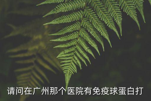 廣州哪個醫院打免疫，廣州市有哪幾家醫院可以做免疫治療