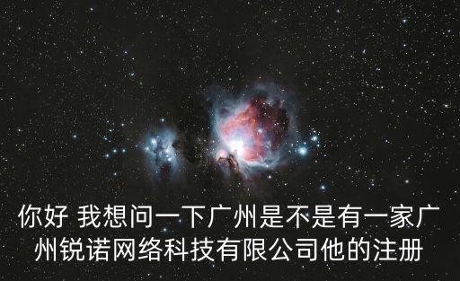 你好 我想問一下廣州是不是有一家廣州銳諾網絡科技有限公司他的注冊