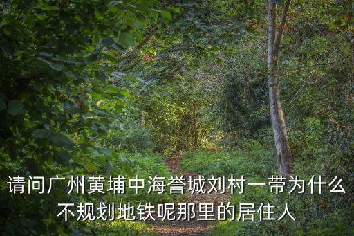 廣州劉村工程，請(qǐng)問(wèn)廣州黃埔中海譽(yù)城劉村一帶為什么不規(guī)劃地鐵呢那里的居住人