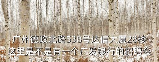 廣州翔韻雅居，廣州德政北路538號達信大廈28樓這里是不是有一個廣發銀行的招聘會