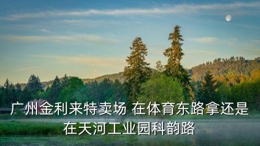廣州科韻路金利來，廣州金利來特賣場 在體育東路拿還是在天河工業園科韻路