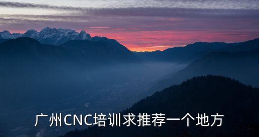 廣州CNC培訓求推薦一個地方