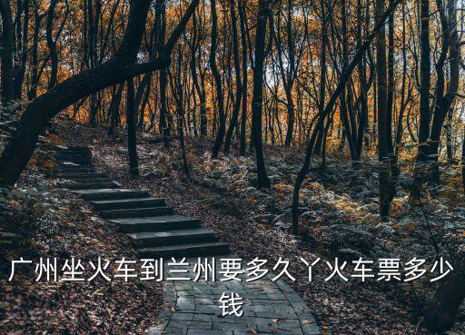 廣州坐火車到蘭州要多久丫火車票多少錢