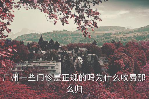 廣州一些門診是正規的嗎為什么收費那么歸