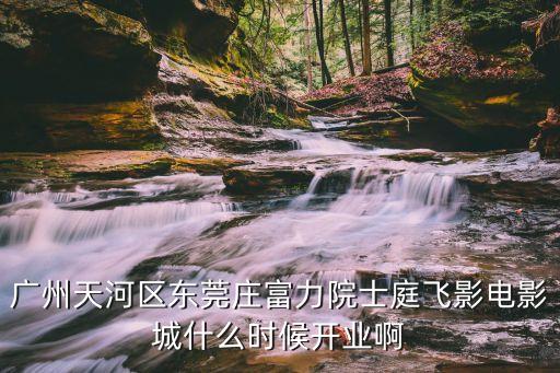 廣州富力城 電影院，廣州天河區東莞莊富力院士庭飛影電影城什么時候開業啊