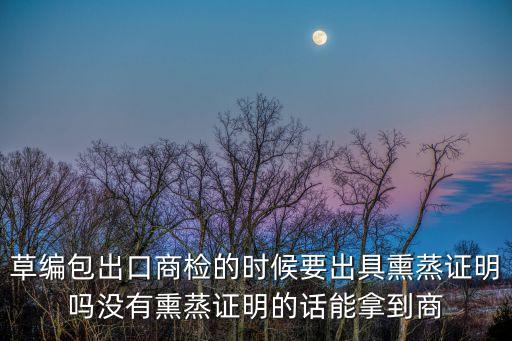草編包出口商檢的時(shí)候要出具熏蒸證明嗎沒有熏蒸證明的話能拿到商