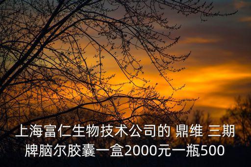 上海富仁生物技術公司的 鼎維 三期牌腦爾膠囊一盒2000元一瓶500