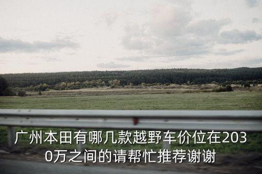 廣州本田有哪幾款越野車價位在2030萬之間的請幫忙推薦謝謝