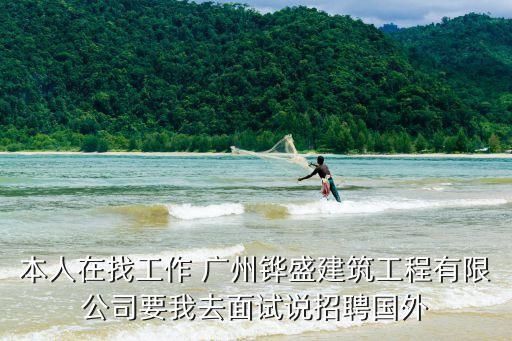 廣州昌盛建筑，本人在找工作 廣州鏵盛建筑工程有限公司要我去面試說招聘國外