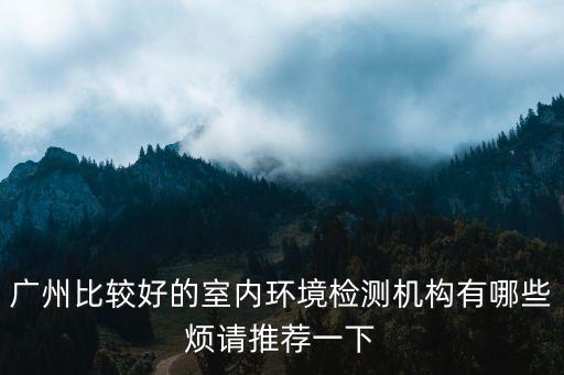廣州比較好的室內環境檢測機構有哪些煩請推薦一下