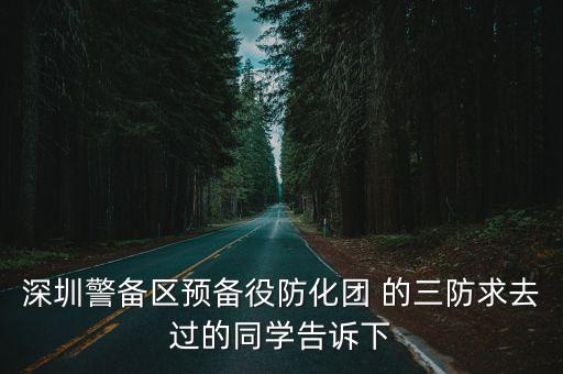 深圳警備區預備役防化團 的三防求去過的同學告訴下