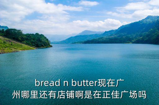 廣州可樂餅店，bread n butter現在廣州哪里還有店鋪啊是在正佳廣場嗎