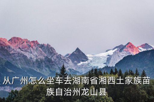 從廣州怎么坐車去湖南省湘西土家族苗族自治州龍山縣