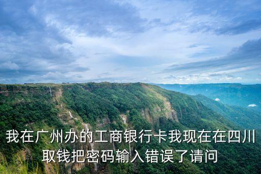 廣州追仕染膏，我在廣州辦的工商銀行卡我現(xiàn)在在四川取錢把密碼輸入錯(cuò)誤了請(qǐng)問