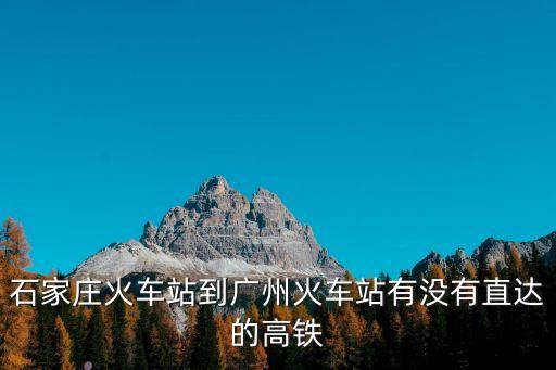 石家莊火車站到廣州火車站有沒有直達的高鐵