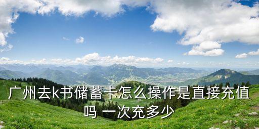 廣州去k書儲蓄卡怎么操作是直接充值嗎 一次充多少