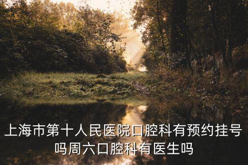 上海市第十人民醫院口腔科有預約掛號嗎周六口腔科有醫生嗎